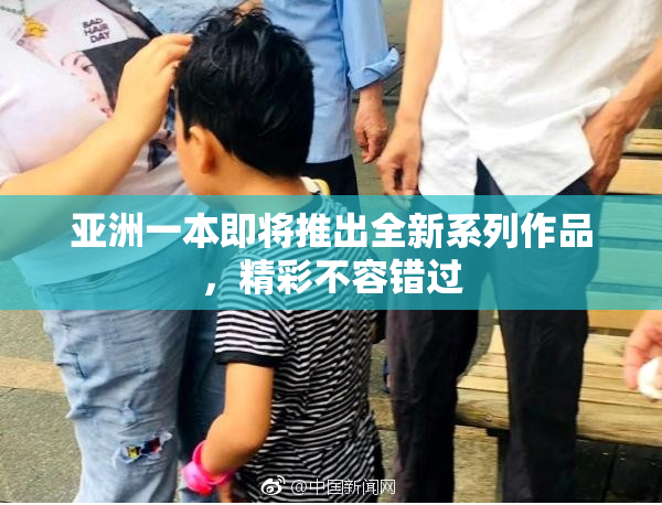 亚洲一本即将推出全新系列作品，精彩不容错过