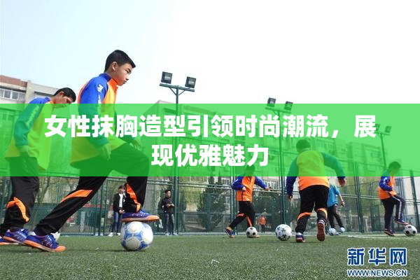 女性抹胸造型引领时尚潮流，展现优雅魅力
