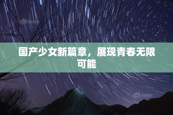 国产少女新篇章，展现青春无限可能