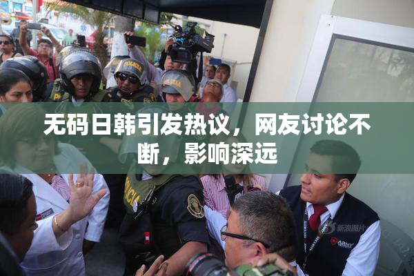 无码日韩引发热议，网友讨论不断，影响深远