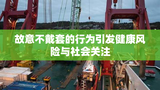 故意不戴套的行为引发健康风险与社会关注
