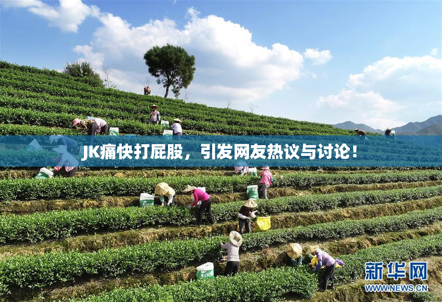 JK痛快打屁股，引发网友热议与讨论！