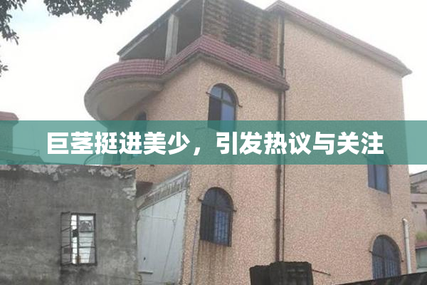 巨茎挺进美少，引发热议与关注