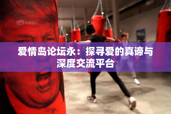 爱情岛论坛永：探寻爱的真谛与深度交流平台