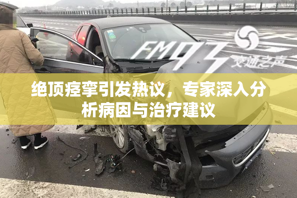 绝顶痉挛引发热议，专家深入分析病因与治疗建议