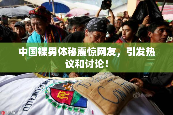 中国裸男体秘震惊网友，引发热议和讨论！