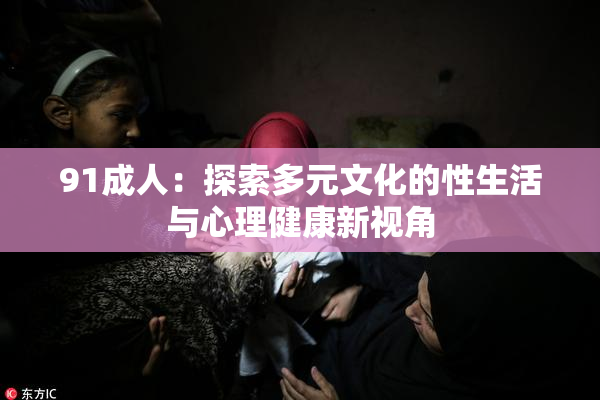 91成人：探索多元文化的性生活与心理健康新视角