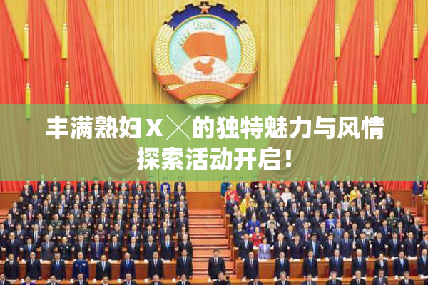 丰满熟妇Ⅹ╳的独特魅力与风情探索活动开启！