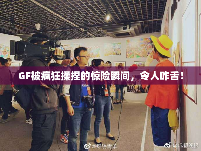 GF被疯狂揉捏的惊险瞬间，令人咋舌！