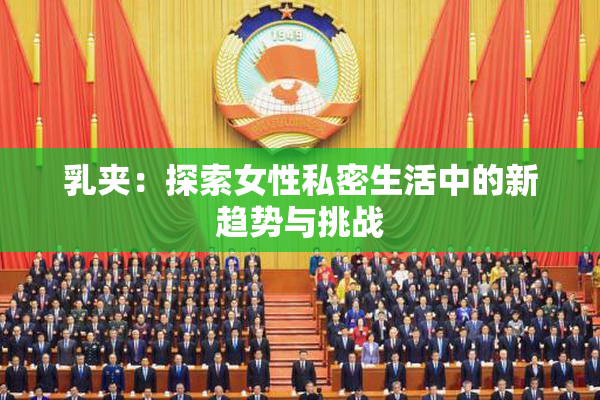 乳夹：探索女性私密生活中的新趋势与挑战