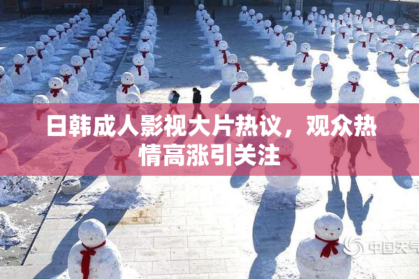 日韩成人影视大片热议，观众热情高涨引关注