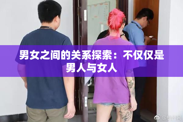 男女之间的关系探索：不仅仅是男人与女人