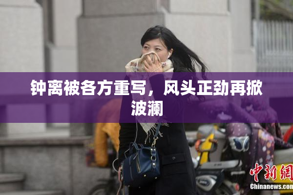 钟离被各方重写，风头正劲再掀波澜
