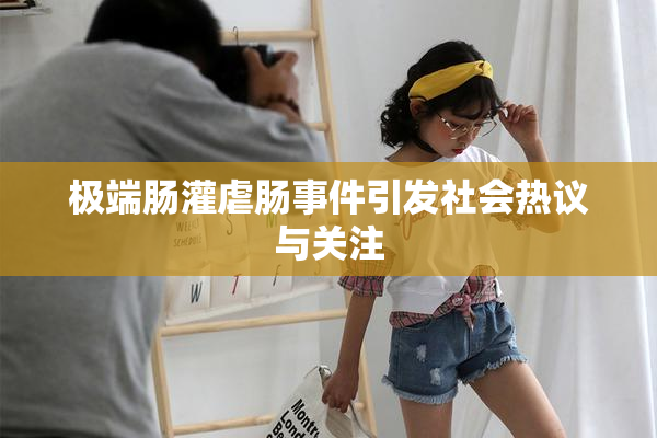 极端肠灌虐肠事件引发社会热议与关注