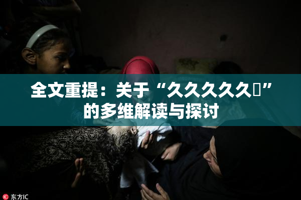 全文重提：关于“久久久久久黃”的多维解读与探讨