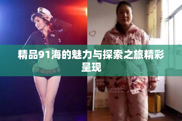 精品91海的魅力与探索之旅精彩呈现