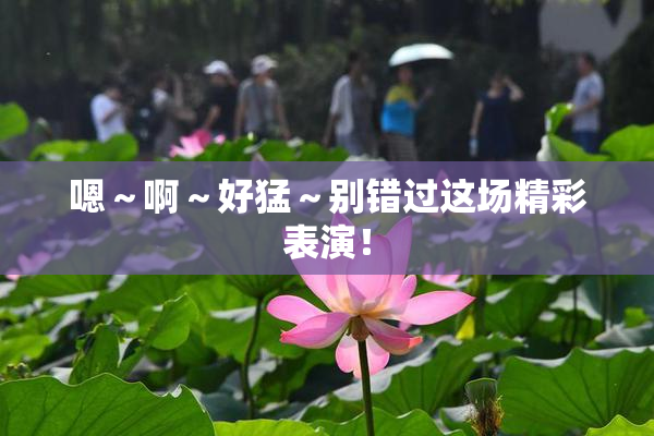 嗯～啊～好猛～别错过这场精彩表演！