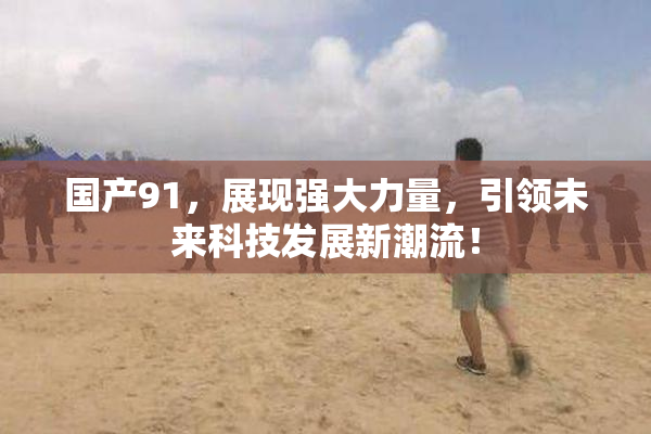 国产91，展现强大力量，引领未来科技发展新潮流！