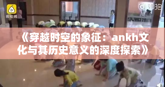 《穿越时空的象征：ankh文化与其历史意义的深度探索》
