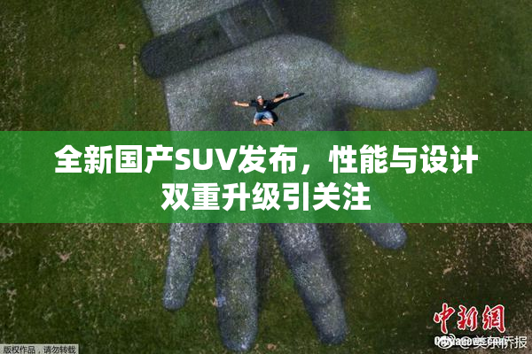 全新国产SUV发布，性能与设计双重升级引关注