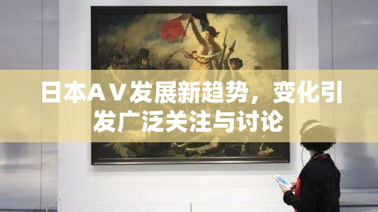 日本AⅤ发展新趋势，变化引发广泛关注与讨论