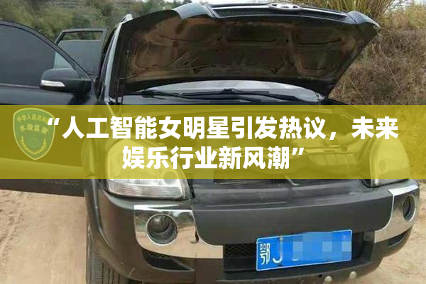 “人工智能女明星引发热议，未来娱乐行业新风潮”