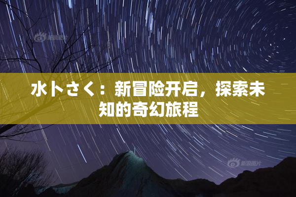 水卜さく：新冒险开启，探索未知的奇幻旅程