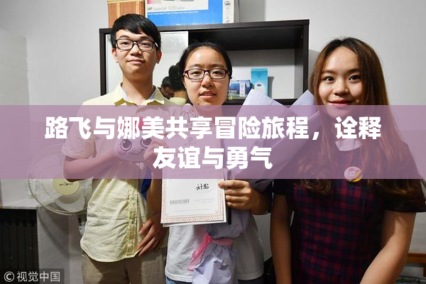 路飞与娜美共享冒险旅程，诠释友谊与勇气