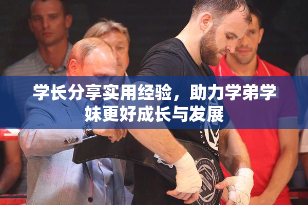 学长分享实用经验，助力学弟学妹更好成长与发展