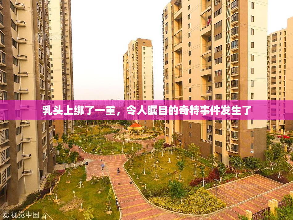 乳头上绑了一重，令人瞩目的奇特事件发生了