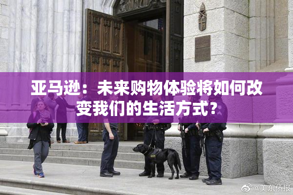 亚马逊：未来购物体验将如何改变我们的生活方式？