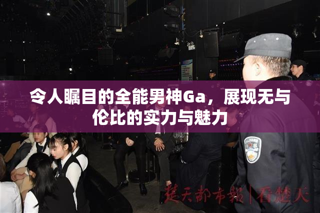 令人瞩目的全能男神Ga，展现无与伦比的实力与魅力