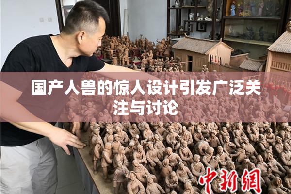 国产人兽的惊人设计引发广泛关注与讨论