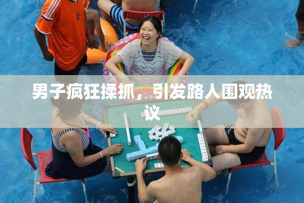 男子疯狂揉抓，引发路人围观热议