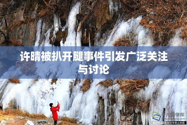 许晴被扒开腿事件引发广泛关注与讨论