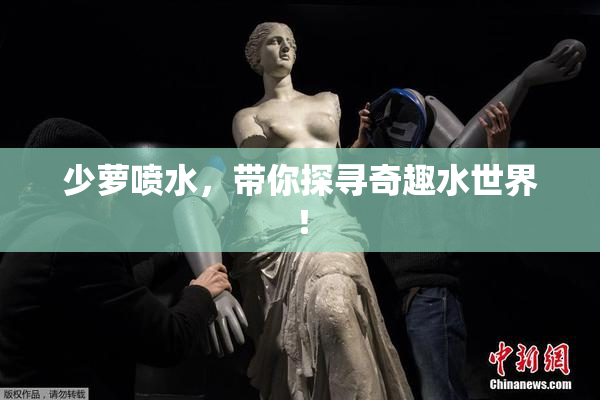 少萝喷水，带你探寻奇趣水世界！