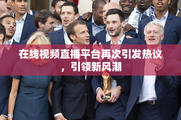 在线视频直播平台再次引发热议，引领新风潮
