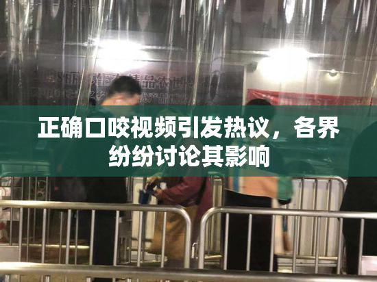 正确口咬视频引发热议，各界纷纷讨论其影响