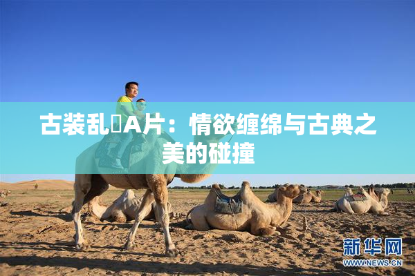 古装乱婬A片：情欲缠绵与古典之美的碰撞