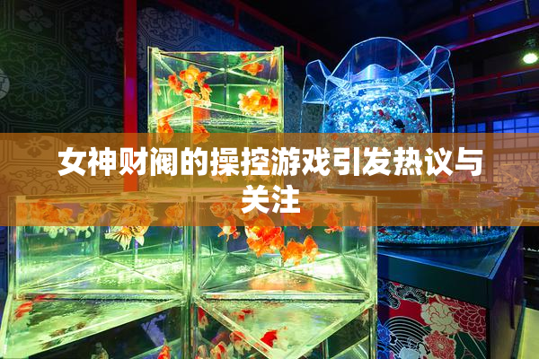 女神财阀的操控游戏引发热议与关注