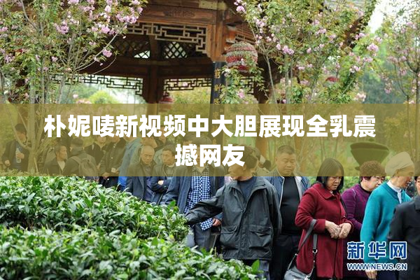 朴妮唛新视频中大胆展现全乳震撼网友