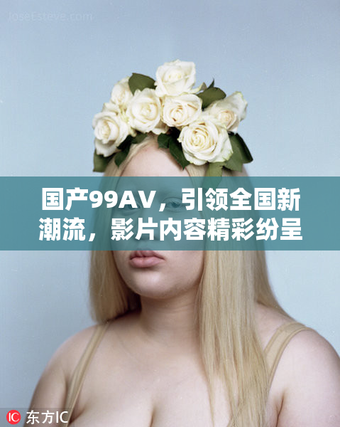 国产99AV，引领全国新潮流，影片内容精彩纷呈不容错过！