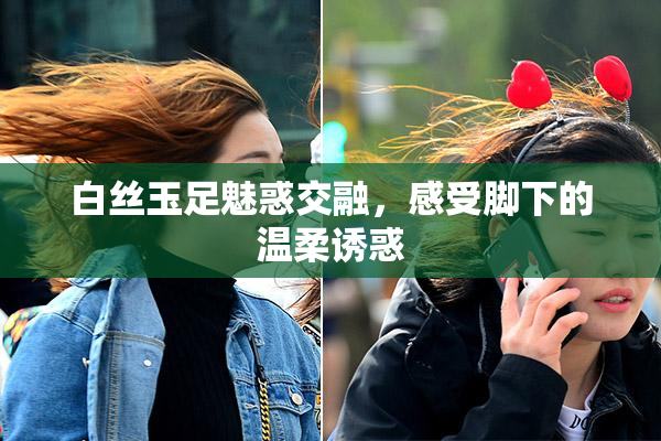 白丝玉足魅惑交融，感受脚下的温柔诱惑
