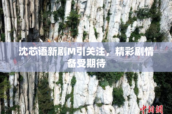 沈芯语新剧M引关注，精彩剧情备受期待