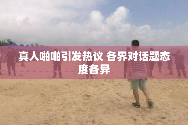 真人啪啪引发热议 各界对话题态度各异
