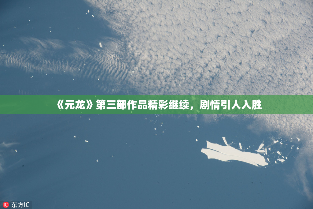 《元龙》第三部作品精彩继续，剧情引人入胜