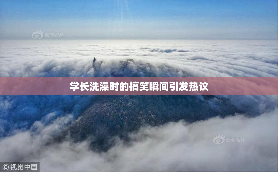 学长洗澡时的搞笑瞬间引发热议