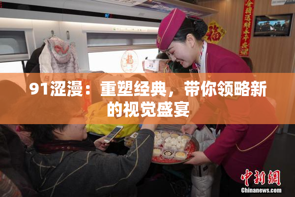 91涩漫：重塑经典，带你领略新的视觉盛宴