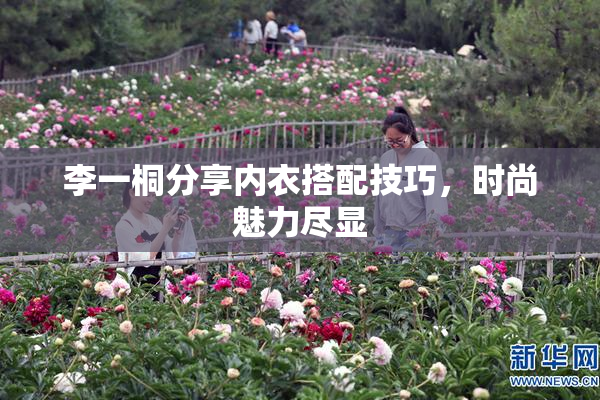 李一桐分享内衣搭配技巧，时尚魅力尽显