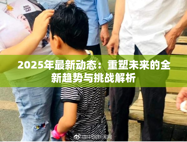 2025年最新动态：重塑未来的全新趋势与挑战解析
